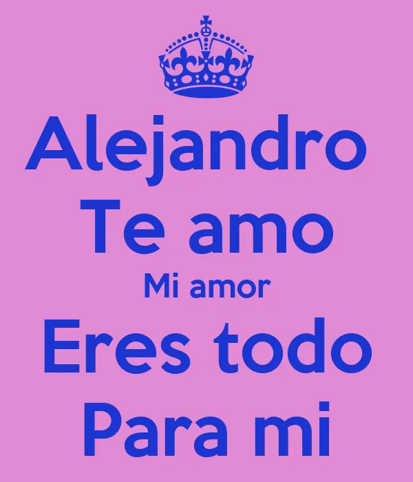 Alejandro Te amo Mi amor Eres todo Para mi - KEEP CALM AND CARRY ...