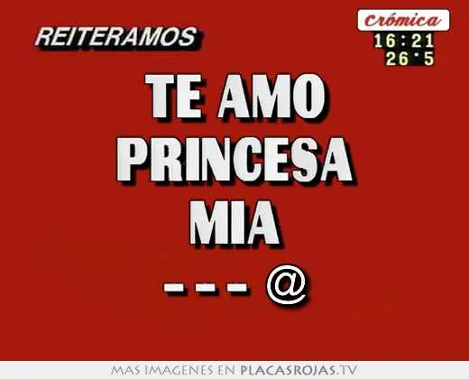 Te amo princesa mia ---<@ - Placas Rojas TV