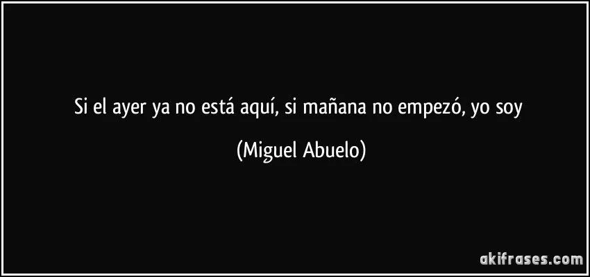 Si el ayer ya no está aquí, si mañana no empezó, yo soy Si el ayer ya no está aquí, si mañana no empezó, yo soy