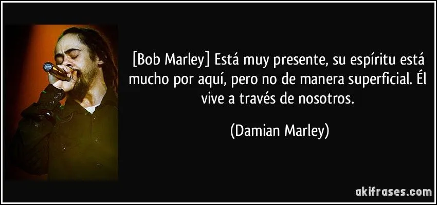 Bob Marley] Está muy presente, su espíritu está mucho por...