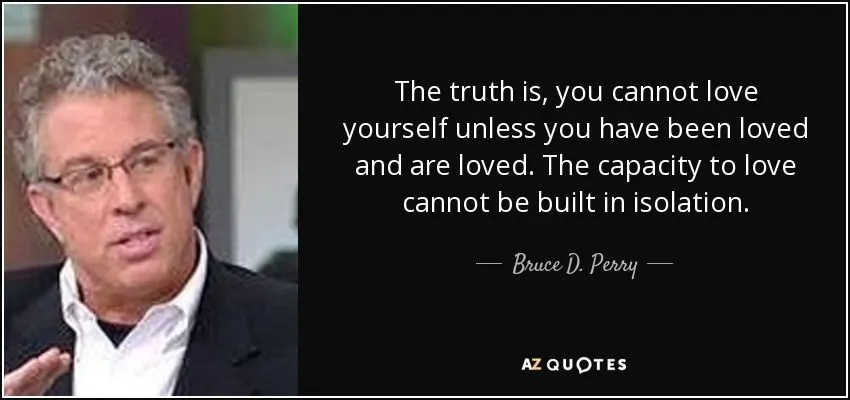 Bruce D. Perry quote: The truth is, you cannot love yourself ...
