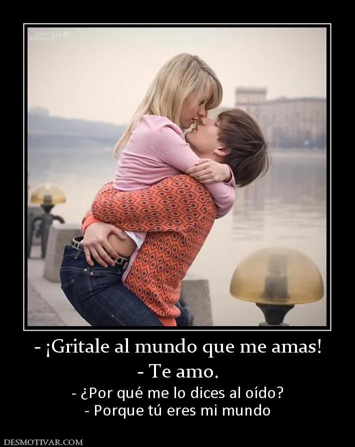Desmotivaciones - ¡Gritale al mundo que me amas! - Te amo. - ¿Por ... Desmotivaciones - ¡Gritale al mundo que me amas! - Te amo. - ¿Por ...