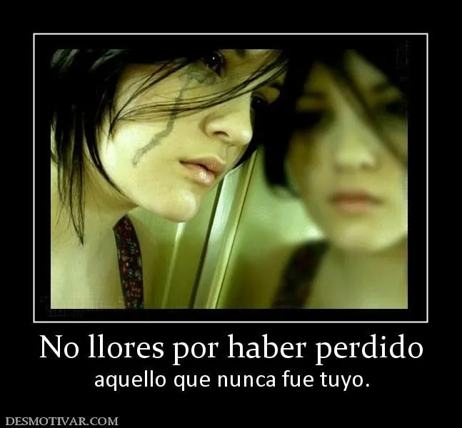 Desmotivaciones No llores por haber perdido aquello que nunca fue ... Desmotivaciones No llores por haber perdido aquello que nunca fue ...