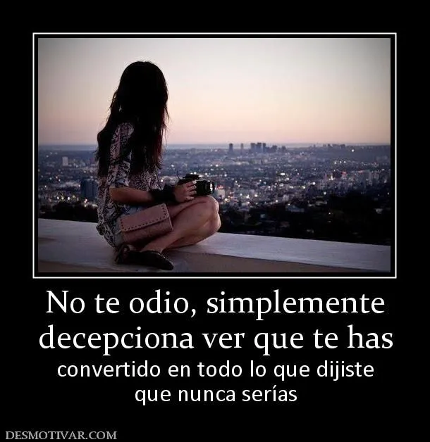 Desmotivaciones No te odio, simplemente decepciona ver que te has ... Desmotivaciones No te odio, simplemente decepciona ver que te has ...