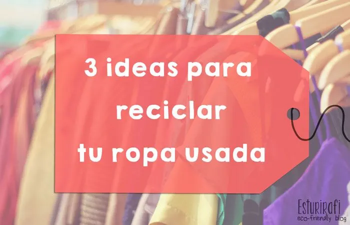Esturirafi - Blog eco-friendly: 3 ideas para reciclar tu ropa usada Esturirafi - Blog eco-friendly: 3 ideas para reciclar tu ropa usada