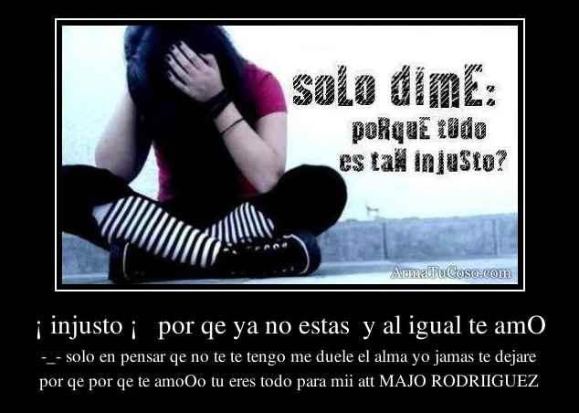 injusto ¡ por qe ya no estas y al igual te amO injusto ¡ por qe ya no estas y al igual te amO
