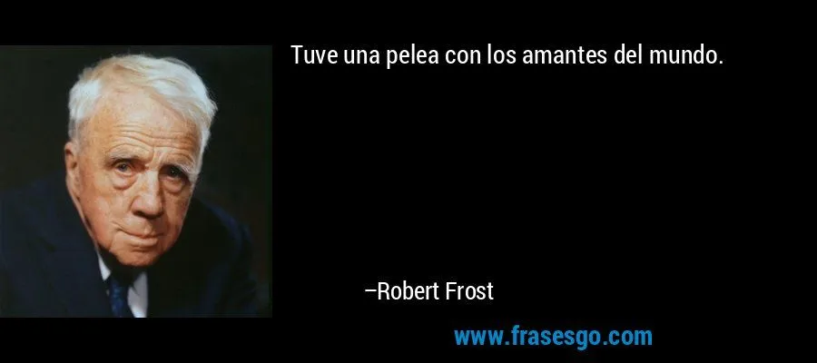 Tuve una pelea con los amantes del mundo.... - Robert Frost