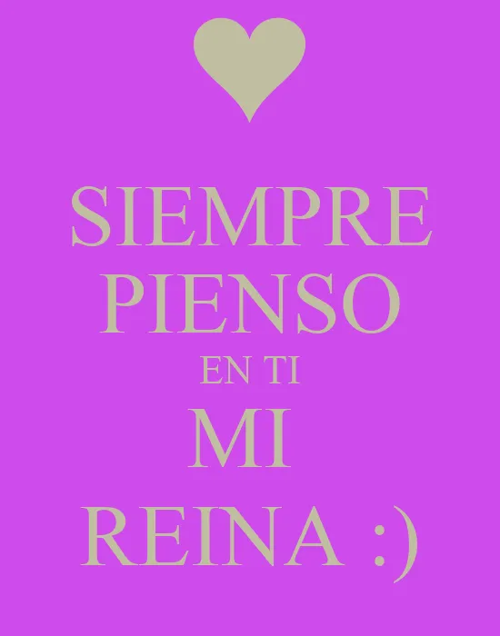 SIEMPRE PIENSO EN TI MI REINA :) - KEEP CALM AND CARRY ON Image ... SIEMPRE PIENSO EN TI MI REINA :) - KEEP CALM AND CARRY ON Image ...