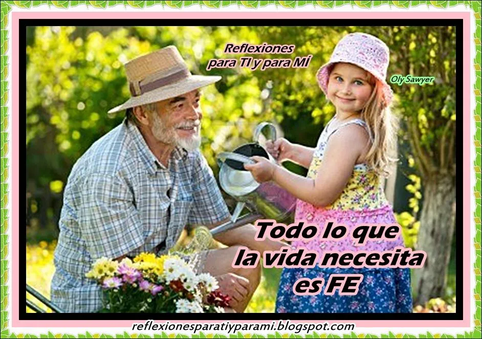 Reflexiones para TI y para MÍ: * Todo lo que la vida necesita es FE Reflexiones para TI y para MÍ: * Todo lo que la vida necesita es FE