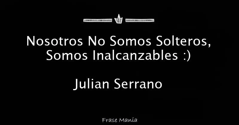 Nosotros No Somos Solteros, Somos Inalcanzables :) Julian Serrano