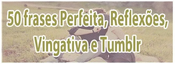 50 frases Perfeita, Reflexões, Vingativa e Tumblr | Blog Tediado