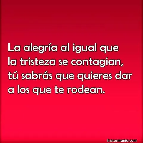 La alegría al igual que la tristeza se .... Frases.