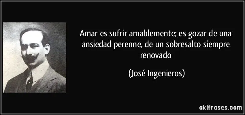 Amar es sufrir amablemente; es gozar de una ansiedad perenne, de ...
