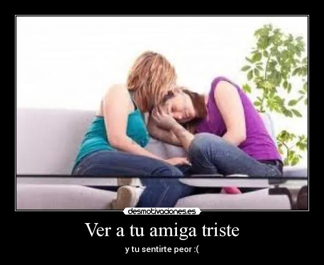 Ver a tu amiga triste | Desmotivaciones
