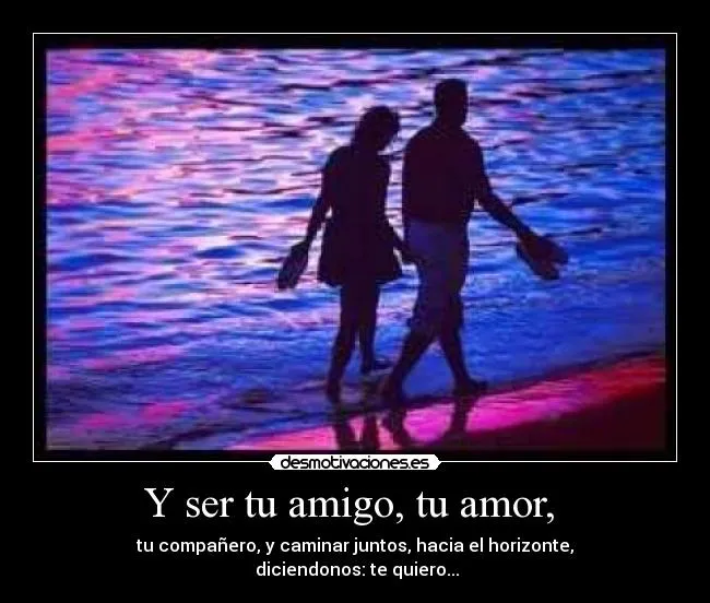 Y ser tu amigo, tu amor, | Desmotivaciones