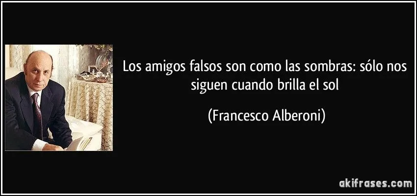 Los amigos falsos son como las sombras: sólo nos siguen cuando...