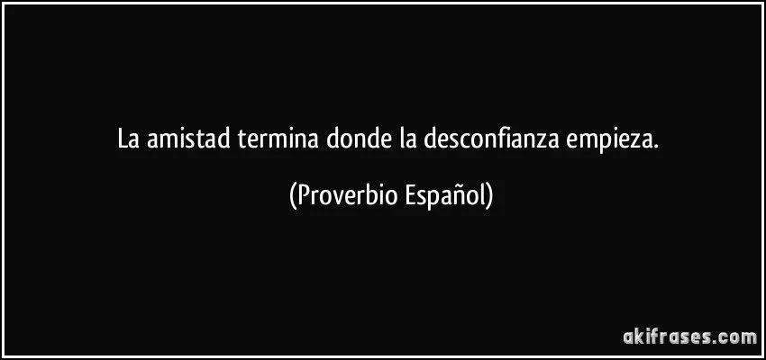 La amistad termina donde la desconfianza empieza. La amistad termina donde la desconfianza empieza.
