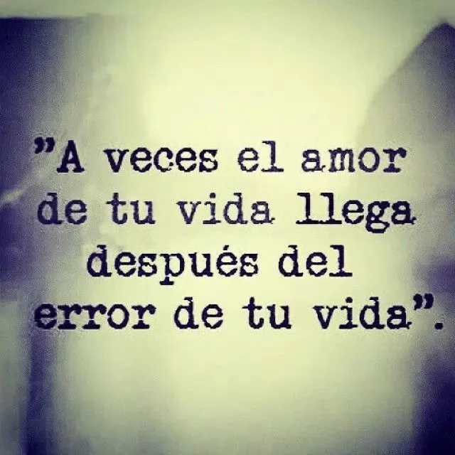 A veces el amor de tu vida llega después del error de tu vida ... A veces el amor de tu vida llega después del error de tu vida ...