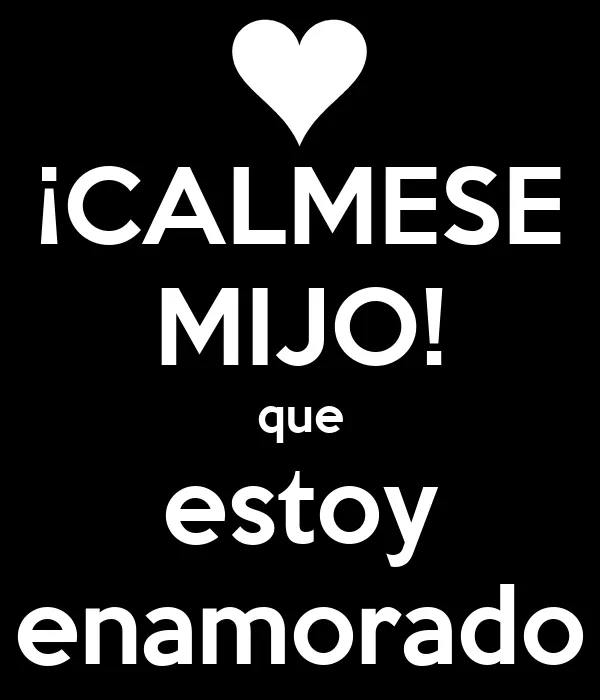 CALMESE MIJO! que estoy enamorado - KEEP CALM AND CARRY ON Image ... CALMESE MIJO! que estoy enamorado - KEEP CALM AND CARRY ON Image ...