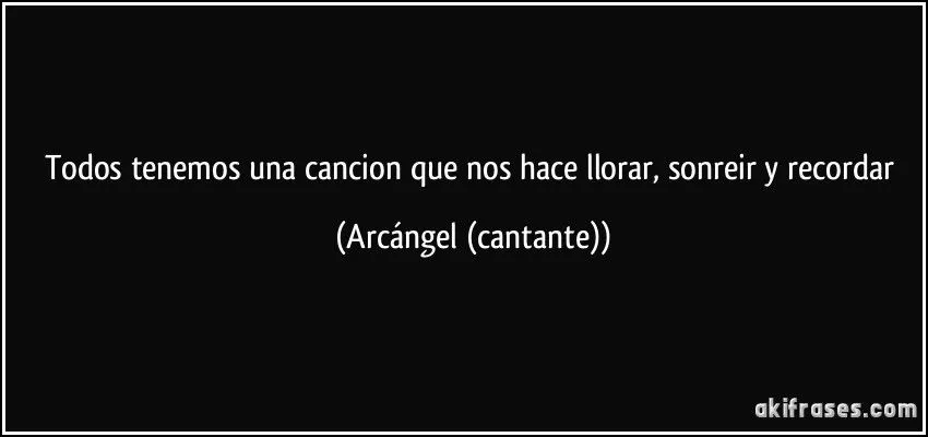 Todos tenemos una cancion que nos hace llorar, sonreir y recordar