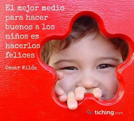 El mejor medio para hacer buenos a los niños es hacerlos felices ...