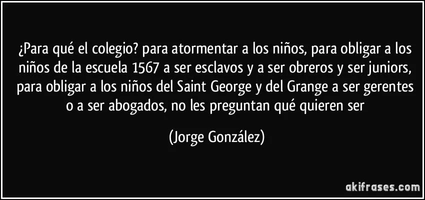 Para qué el colegio? para atormentar a los niños, para...