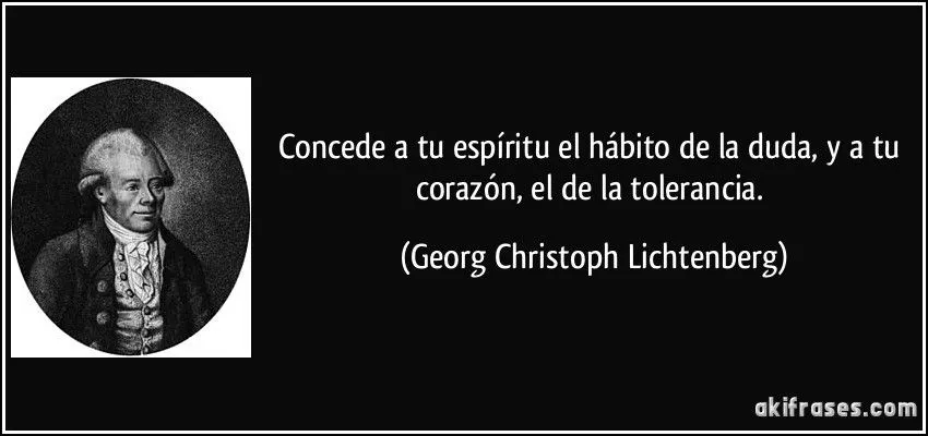 Concede a tu espíritu el hábito de la duda, y a tu corazón,...