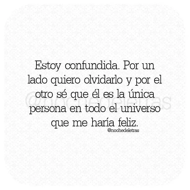 Estoy confundida.Por un lado quiero olvidarlo y por el otro sé que ... Estoy confundida.Por un lado quiero olvidarlo y por el otro sé que ...