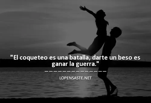 El coqueteo es una batalla, darte un beso es ganar la guerra ...