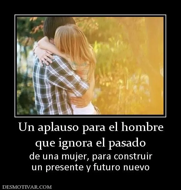 Desmotivaciones Un aplauso para el hombre que ignora el pasado de ... Desmotivaciones Un aplauso para el hombre que ignora el pasado de ...