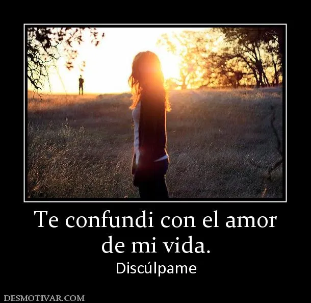 Desmotivaciones Te confundi con el amor de mi vida. Discúlpame Desmotivaciones Te confundi con el amor de mi vida. Discúlpame