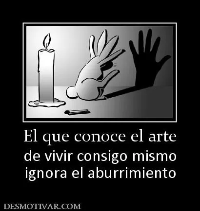 Desmotivaciones El que conoce el arte de vivir consigo mismo ... Desmotivaciones El que conoce el arte de vivir consigo mismo ...