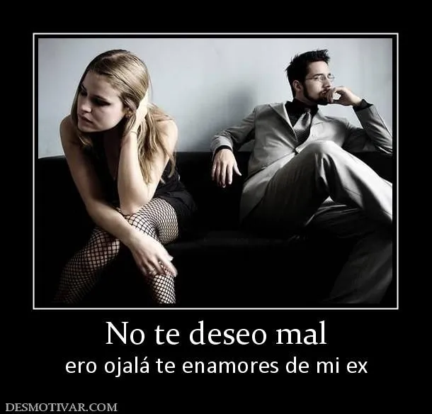 Desmotivaciones No te deseo mal ero ojalá te enamores de mi ex Desmotivaciones No te deseo mal ero ojalá te enamores de mi ex