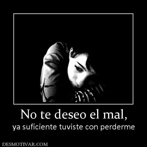 Desmotivaciones No te deseo el mal, ya suficiente tuviste con perderme Desmotivaciones No te deseo el mal, ya suficiente tuviste con perderme