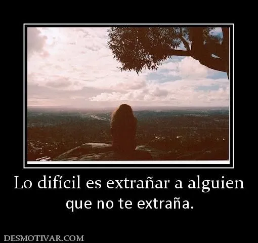 Desmotivaciones Lo difícil es extrañar a alguien que no te extraña.