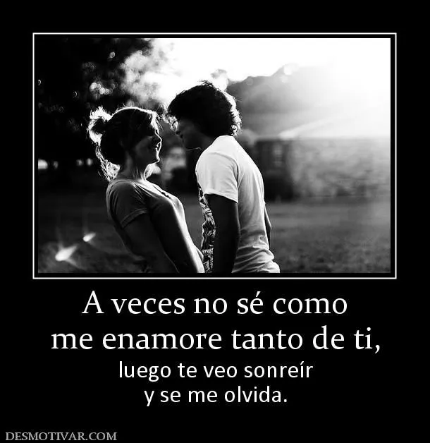 Desmotivaciones A veces no sé como me enamore tanto de ti, luego ... Desmotivaciones A veces no sé como me enamore tanto de ti, luego ...