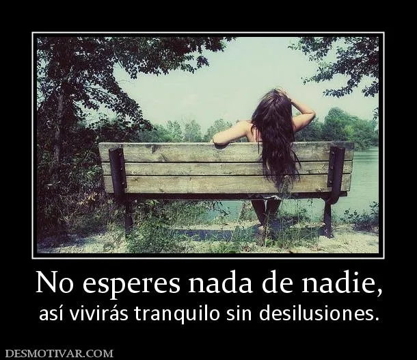 Desmotivaciones No esperes nada de nadie, así vivirás tranquilo ... Desmotivaciones No esperes nada de nadie, así vivirás tranquilo ...