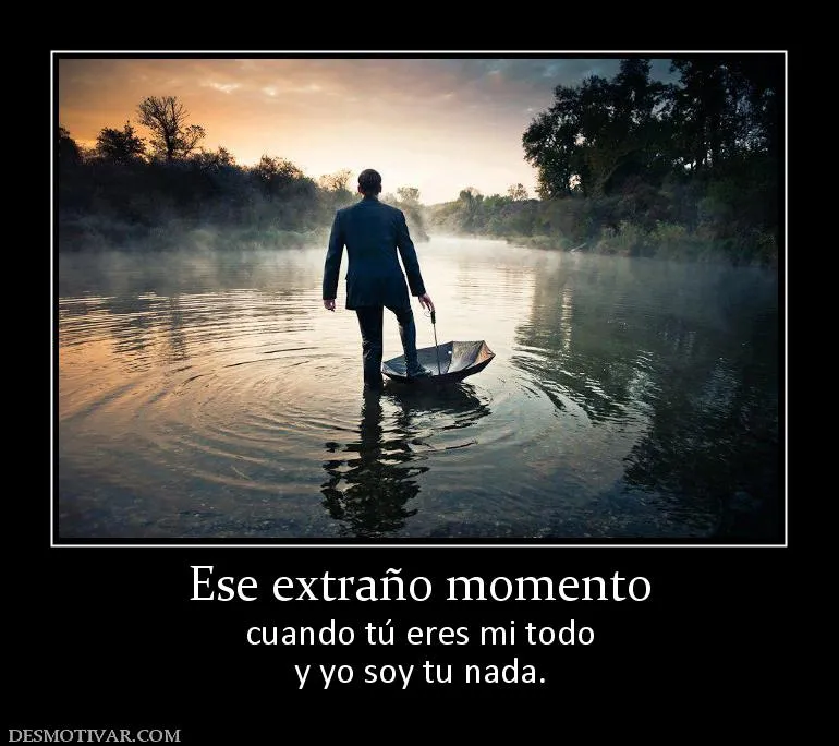 Desmotivaciones Ese extraño momento cuando tú eres mi todo y yo ...