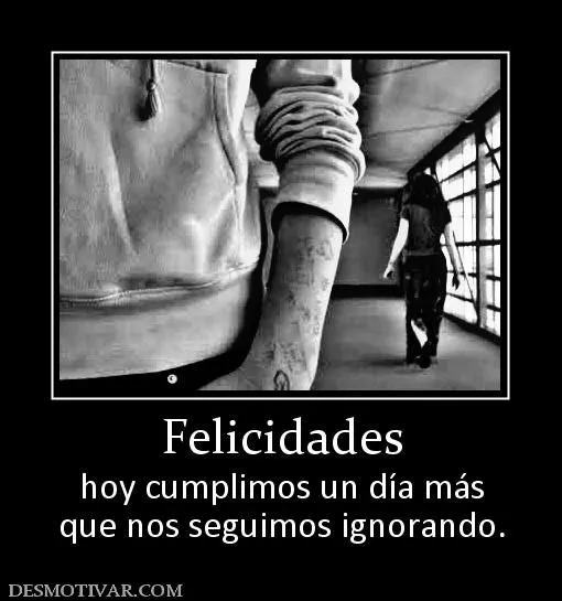 Desmotivaciones Felicidades hoy cumplimos un día más que nos ...