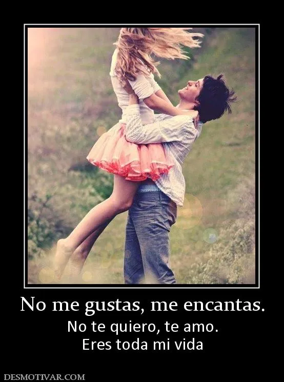 Desmotivaciones No me gustas, me encantas. No te quiero, te amo ...