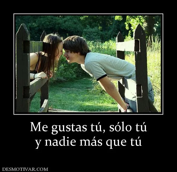 Desmotivaciones Me gustas tú, sólo tú y nadie más que tú Desmotivaciones Me gustas tú, sólo tú y nadie más que tú