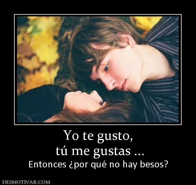 Desmotivaciones Yo te gusto, tú me gustas ... Entonces ¿por qué no ...