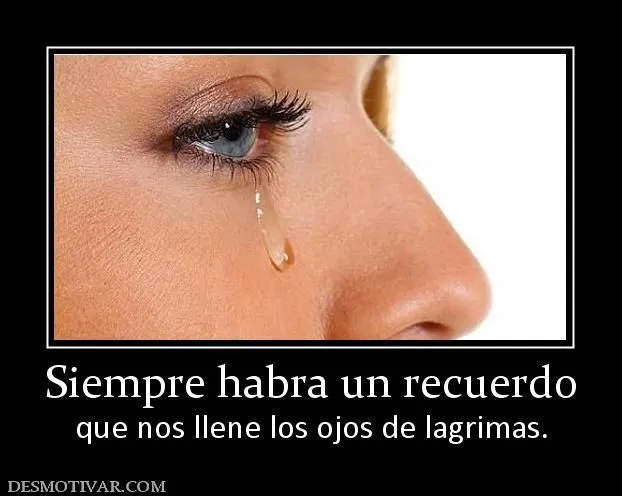 Desmotivaciones Siempre habra un recuerdo que nos llene los ojos ... Desmotivaciones Siempre habra un recuerdo que nos llene los ojos ...