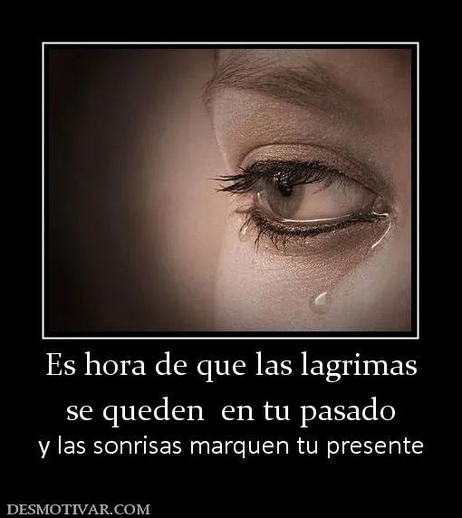 Desmotivaciones Es hora de que las lagrimas se queden en tu pasado ...