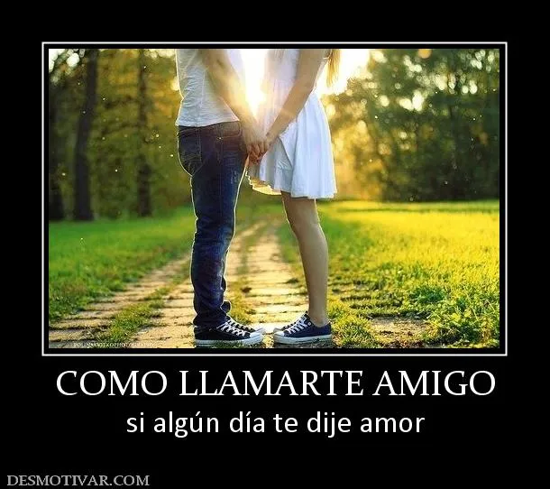 Desmotivaciones COMO LLAMARTE AMIGO si algún día te dije amor