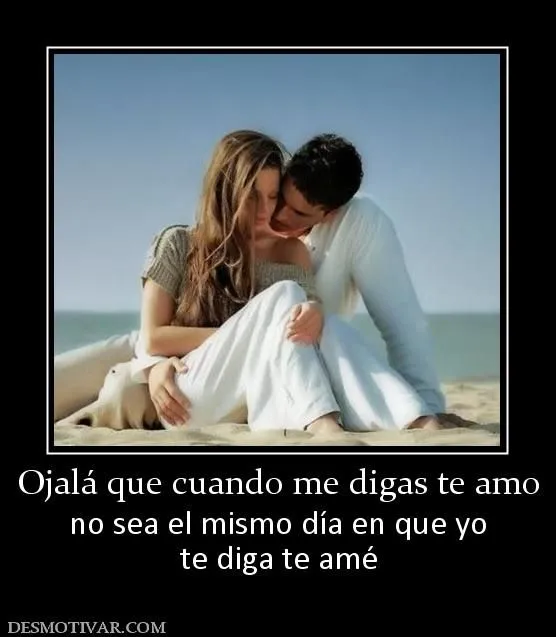 Desmotivaciones Ojalá que cuando me digas te amo no sea el mismo ... Desmotivaciones Ojalá que cuando me digas te amo no sea el mismo ...