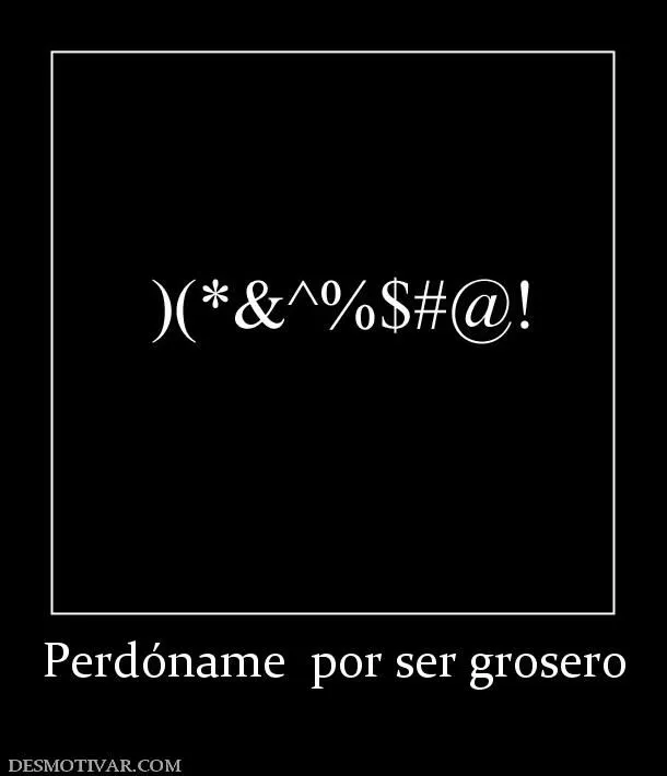 Desmotivaciones Perdóname por ser grosero Desmotivaciones Perdóname por ser grosero