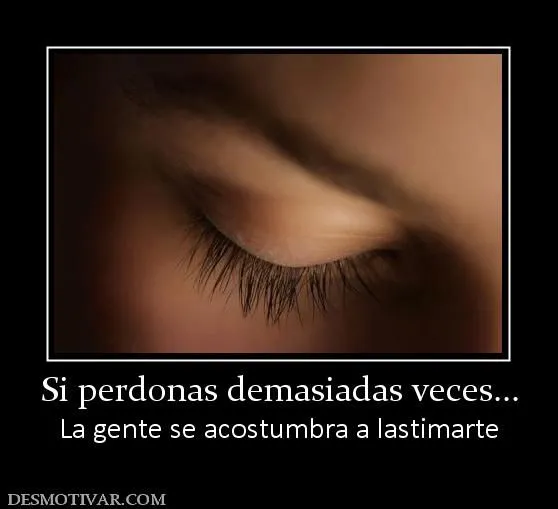Desmotivaciones Si perdonas demasiadas veces... La gente se ...