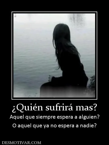 Desmotivaciones ¿Quién sufrirá mas? Aquel que siempre espera a ... Desmotivaciones ¿Quién sufrirá mas? Aquel que siempre espera a ...