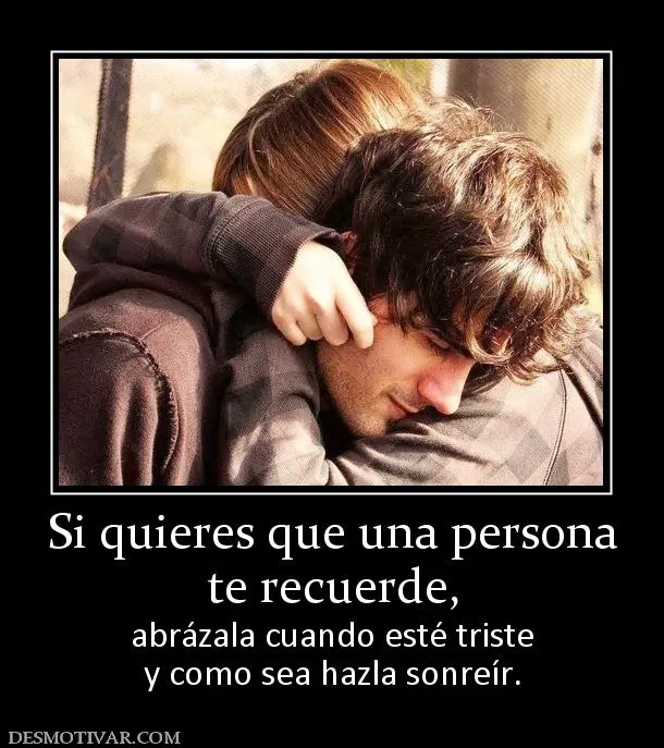 Desmotivaciones Si quieres que una persona te recuerde, abrázala ... Desmotivaciones Si quieres que una persona te recuerde, abrázala ...
